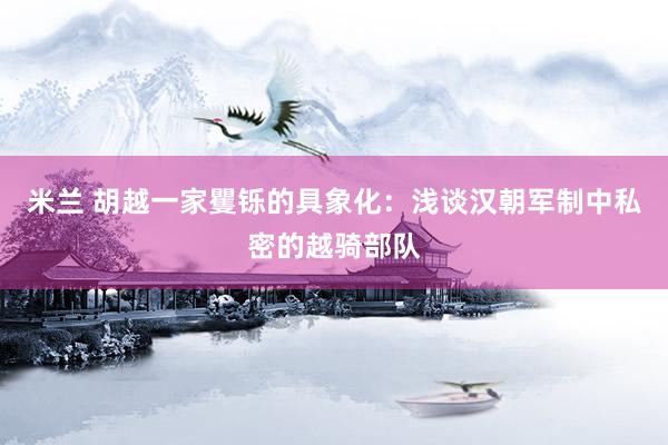 米兰 胡越一家矍铄的具象化：浅谈汉朝军制中私密的越骑部队