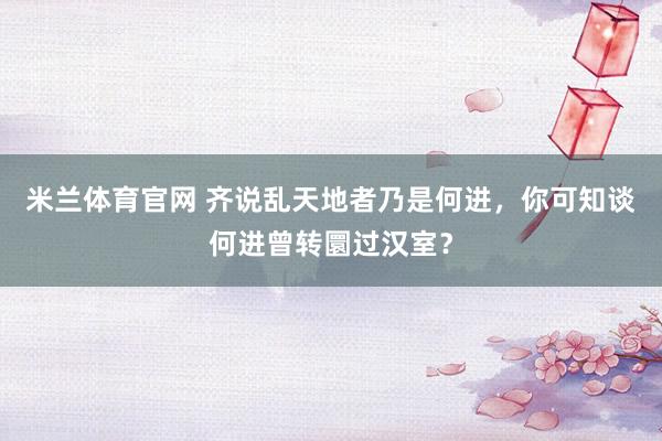 米兰体育官网 齐说乱天地者乃是何进，你可知谈何进曾转圜过汉室？