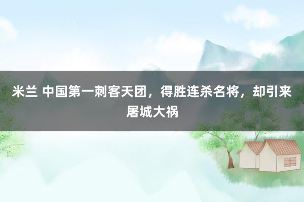 米兰 中国第一刺客天团，得胜连杀名将，却引来屠城大祸