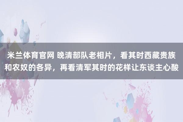 米兰体育官网 晚清部队老相片，看其时西藏贵族和农奴的各异，再看清军其时的花样让东谈主心酸