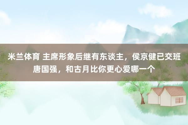 米兰体育 主席形象后继有东谈主，侯京健已交班唐国强，和古月比你更心爱哪一个
