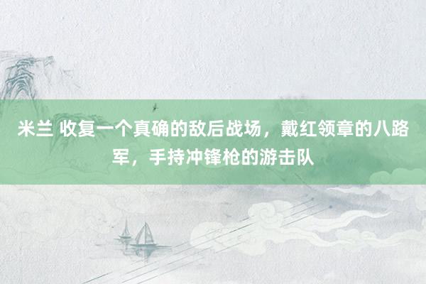 米兰 收复一个真确的敌后战场，戴红领章的八路军，手持冲锋枪的游击队