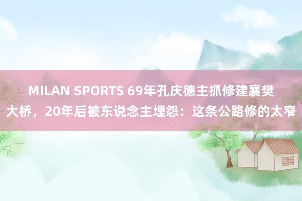 MILAN SPORTS 69年孔庆德主抓修建襄樊大桥，20年后被东说念主埋怨：这条公路修的太窄