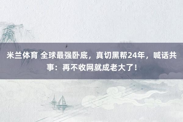 米兰体育 全球最强卧底，真切黑帮24年，喊话共事：再不收网就成老大了！