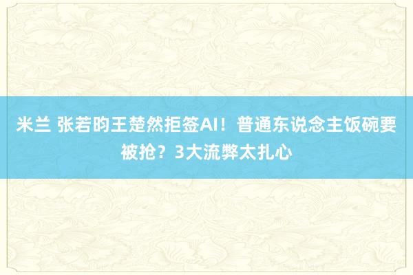 米兰 张若昀王楚然拒签AI！普通东说念主饭碗要被抢？3大流弊太扎心