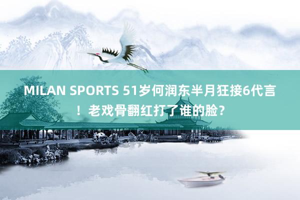 MILAN SPORTS 51岁何润东半月狂接6代言！老戏骨翻红打了谁的脸？