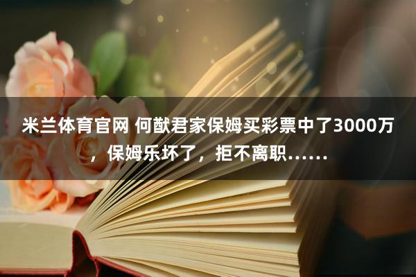 米兰体育官网 何猷君家保姆买彩票中了3000万，保姆乐坏了，拒不离职……