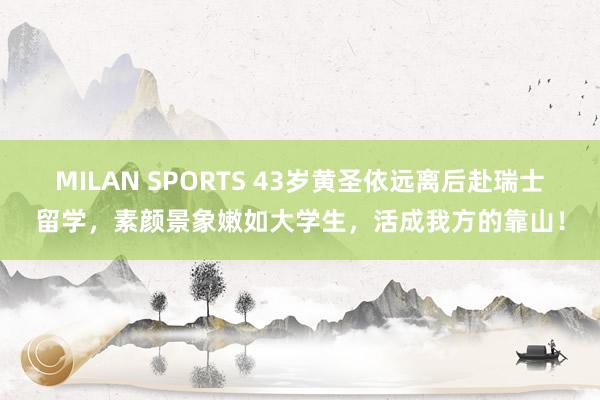 MILAN SPORTS 43岁黄圣依远离后赴瑞士留学，素颜景象嫩如大学生，活成我方的靠山！