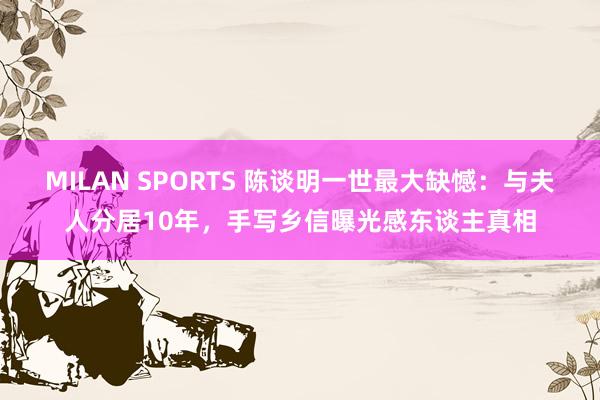 MILAN SPORTS 陈谈明一世最大缺憾：与夫人分居10年，手写乡信曝光感东谈主真相