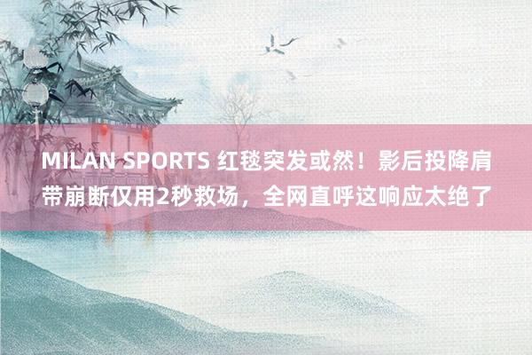 MILAN SPORTS 红毯突发或然！影后投降肩带崩断仅用2秒救场，全网直呼这响应太绝了