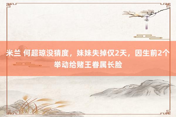 米兰 何超琼没猜度，妹妹失掉仅2天，因生前2个举动给赌王眷属长脸