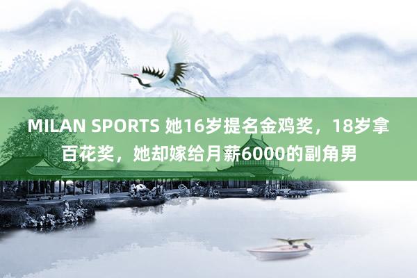 MILAN SPORTS 她16岁提名金鸡奖，18岁拿百花奖，她却嫁给月薪6000的副角男