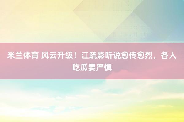 米兰体育 风云升级！江疏影听说愈传愈烈，各人吃瓜要严慎