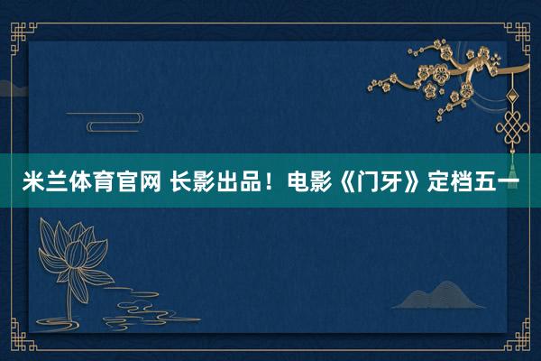 米兰体育官网 长影出品！电影《门牙》定档五一