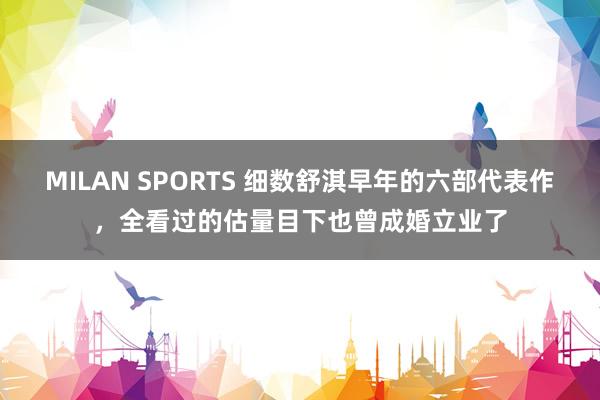 MILAN SPORTS 细数舒淇早年的六部代表作，全看过的估量目下也曾成婚立业了