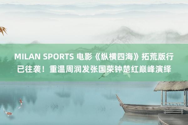 MILAN SPORTS 电影《纵横四海》拓荒版行已往袭！重温周润发张国荣钟楚红巅峰演绎