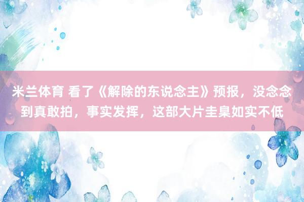 米兰体育 看了《解除的东说念主》预报，没念念到真敢拍，<a href=