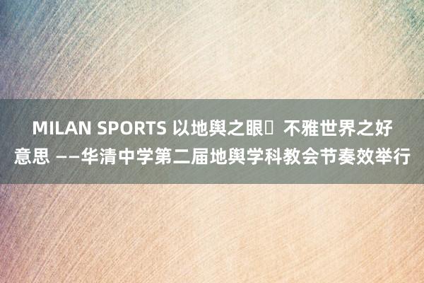 MILAN SPORTS 以地舆之眼・不雅世界之好意思 ——华清中学第二届地舆学科教会节奏效举行