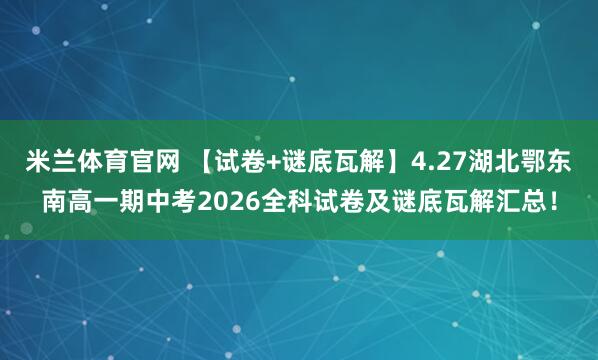 米兰体育官网 【试卷+谜底瓦解】4.27湖北鄂东南高一期中考2026全科试卷及谜底瓦解汇总！