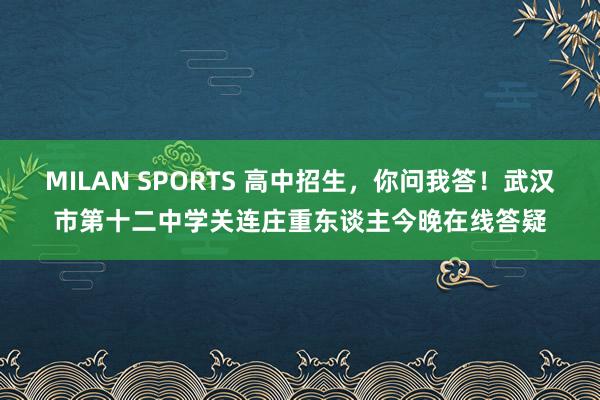MILAN SPORTS 高中招生，你问我答！武汉市第十二中学关连庄重东谈主今晚在线答疑