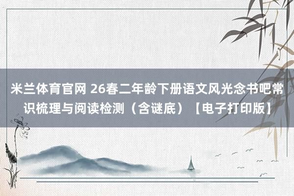 米兰体育官网 26春二年龄下册语文风光念书吧常识梳理与阅读检测（含谜底）【电子打印版】