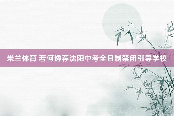 米兰体育 若何遴荐沈阳中考全日制禁闭引导学校