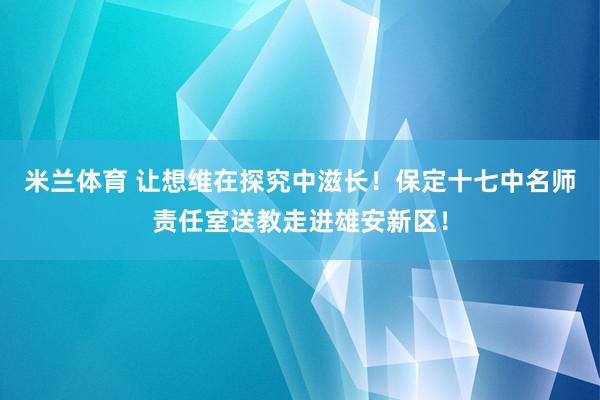米兰体育 让想维在探究中滋长！保定十七中名师责任室送教走进雄安新区！
