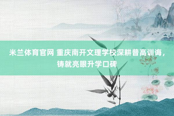 米兰体育官网 重庆南开文理学校深耕普高训诲，铸就亮眼升学口碑