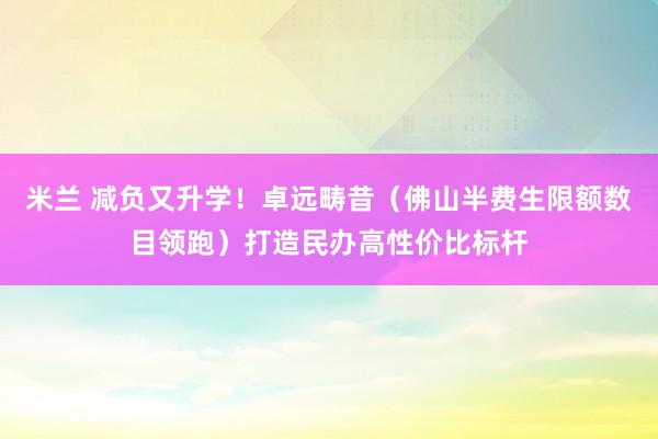 米兰 减负又升学！卓远畴昔（佛山半费生限额数目领跑）打造民办高性价比标杆