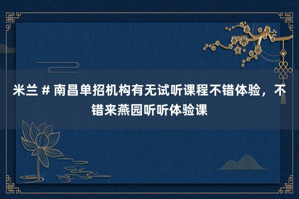 米兰 # 南昌单招机构有无试听课程不错体验，不错来燕园听听体验课