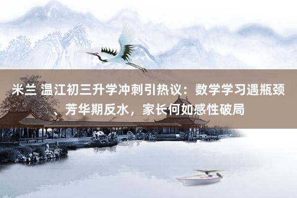 米兰 温江初三升学冲刺引热议：数学学习遇瓶颈、芳华期反水，家长何如感性破局