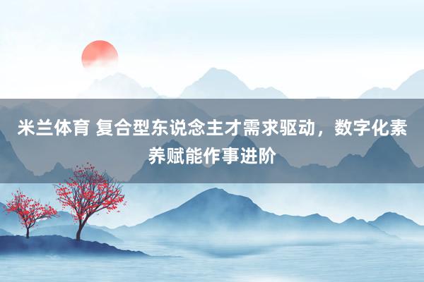 米兰体育 复合型东说念主才需求驱动，数字化素养赋能作事进阶