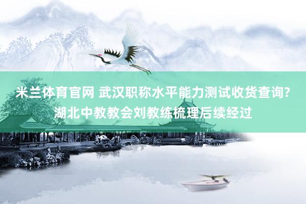 米兰体育官网 武汉职称水平能力测试收货查询?湖北中教教会刘教练梳理后续经过