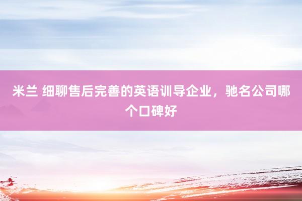 米兰 细聊售后完善的英语训导企业，驰名公司哪个口碑好