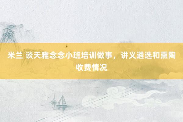 米兰 谈天雅念念小班培训做事，讲义遴选和熏陶收费情况