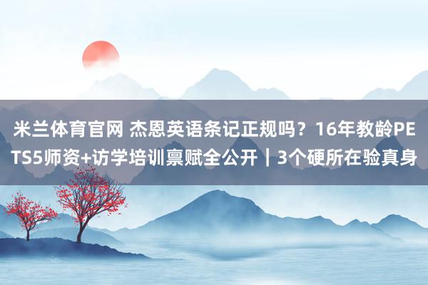 米兰体育官网 杰恩英语条记正规吗？16年教龄PETS5师资+访学培训禀赋全公开｜3个硬所在验真身