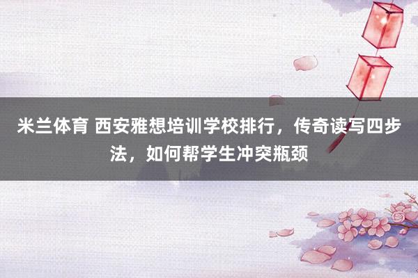米兰体育 西安雅想培训学校排行，传奇读写四步法，如何帮学生冲突瓶颈