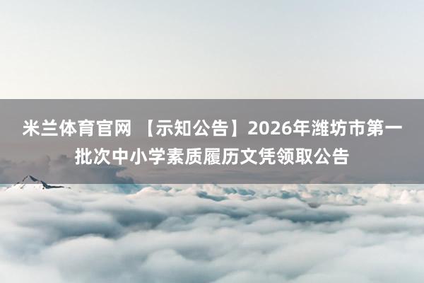 米兰体育官网 【示知公告】2026年潍坊市第一批次中小学素质履历文凭领取公告
