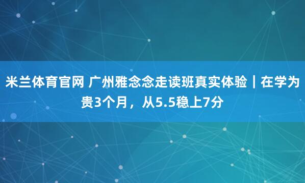 米兰体育官网 广州雅念念走读班真实体验｜在学为贵3个月，从5.5稳上7分