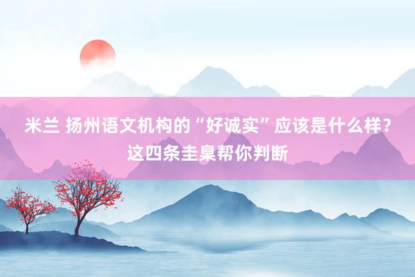 米兰 扬州语文机构的“好诚实”应该是什么样？这四条圭臬帮你判断