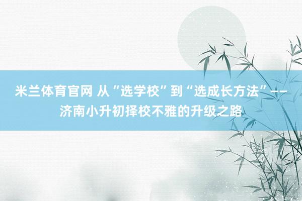 米兰体育官网 从“选学校”到“选成长方法”——济南小升初择校不雅的升级之路