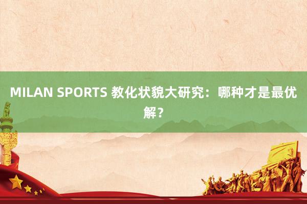 MILAN SPORTS 教化状貌大研究：哪种才是最优解？
