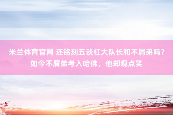 米兰体育官网 还铭刻五谈杠大队长和不屑弟吗？如今不屑弟考入哈佛，他却观点笑
