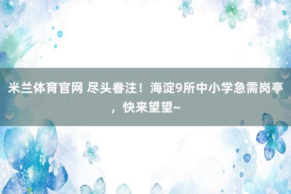 米兰体育官网 尽头眷注！海淀9所中小学急需岗亭，快来望望~