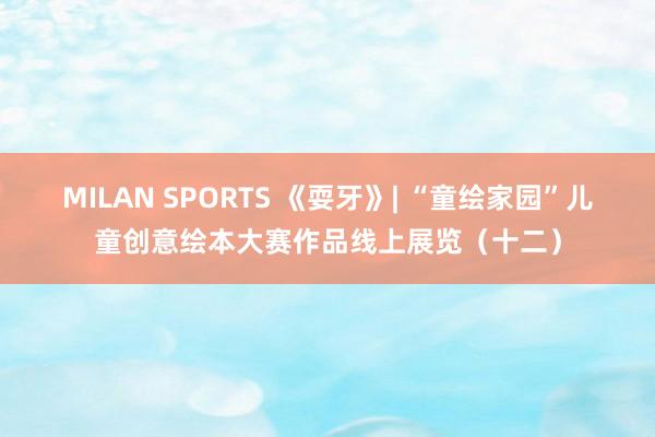 MILAN SPORTS 《耍牙》| “童绘家园”儿童创意绘本大赛作品线上展览（十二）