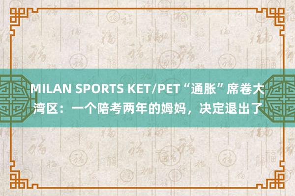 MILAN SPORTS KET/PET“通胀”席卷大湾区：一个陪考两年的姆妈，决定退出了