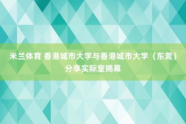 米兰体育 香港城市大学与香港城市大学（东莞）分享实际室揭幕