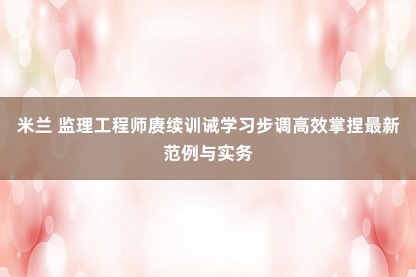 米兰 监理工程师赓续训诫学习步调高效掌捏最新范例与实务