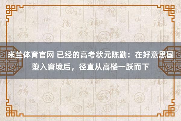米兰体育官网 已经的高考状元陈勤：在好意思国堕入窘境后，径直从高楼一跃而下