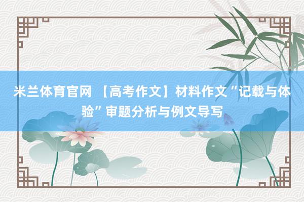 米兰体育官网 【高考作文】材料作文“记载与体验”审题分析与例文导写